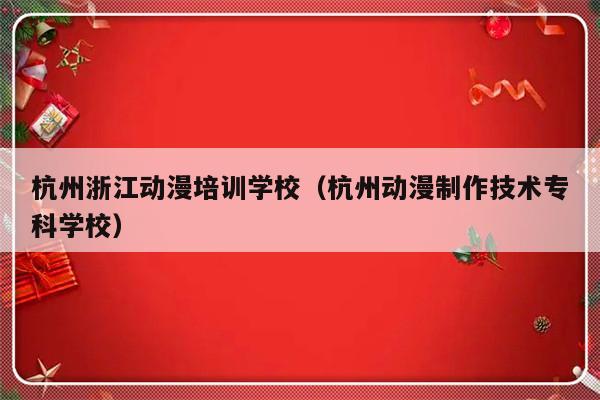 杭州浙江动漫培训学校（杭州动漫制作技术专科学校）-第1张图片-乐修号