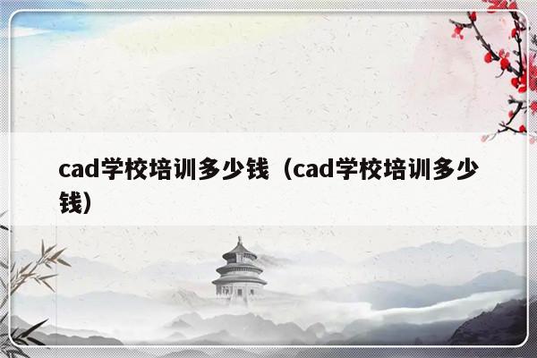 cad学校培训多少钱（cad学校培训多少钱）-第1张图片-乐修号