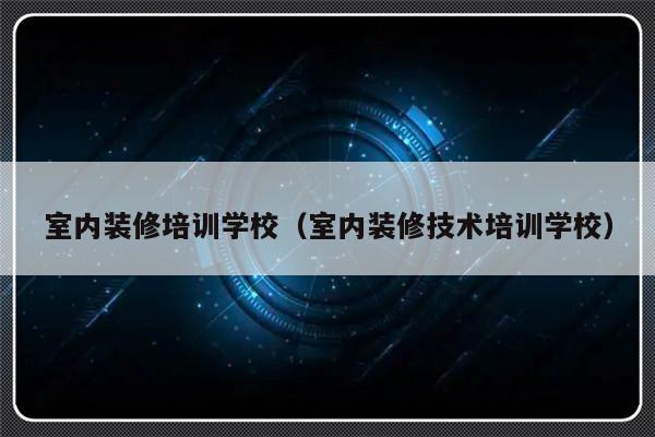 室内装修培训学校（室内装修技术培训学校）-第1张图片-乐修号