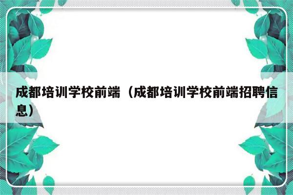 成都培训学校前端（成都培训学校前端招聘信息）-第1张图片-乐修号