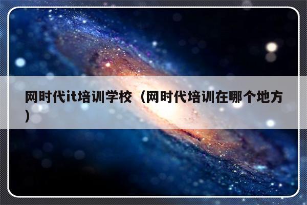 网时代it培训学校（网时代培训在哪个地方）-第1张图片-乐修号