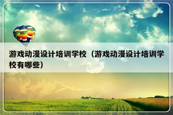 游戏动漫设计培训学校（游戏动漫设计培训学校有哪些）-第1张图片-乐修号