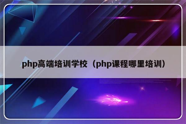 php高端培训学校（php课程哪里培训）-第1张图片-乐修号