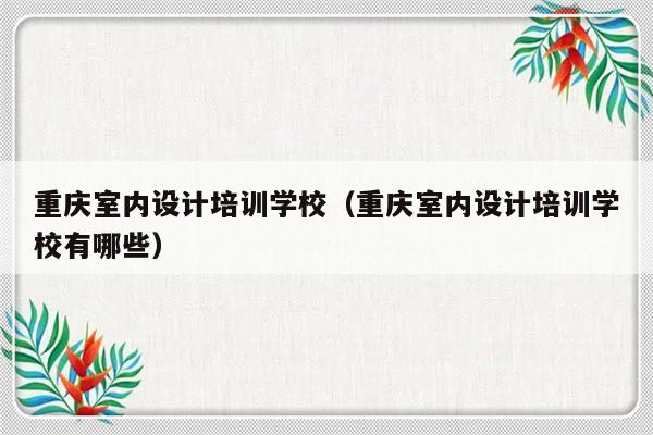 重庆室内设计培训学校（重庆室内设计培训学校有哪些）-第1张图片-乐修号