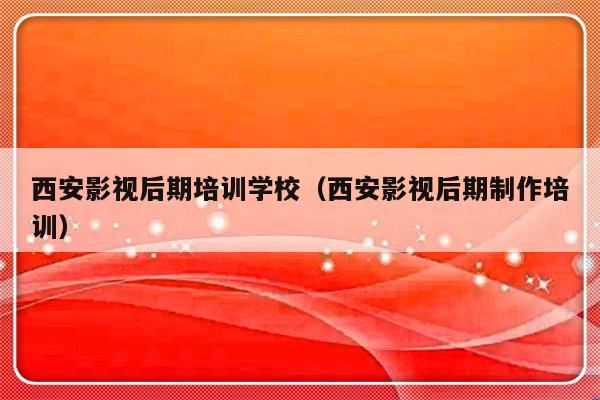 西安影视后期培训学校（西安影视后期制作培训）-第1张图片-乐修号