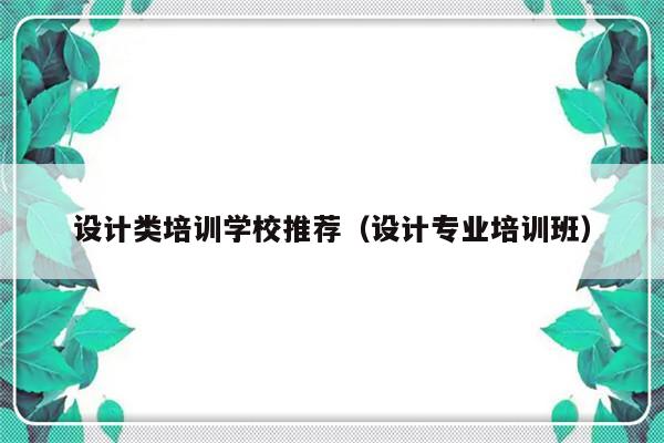 设计类培训学校推荐（设计专业培训班）-第1张图片-乐修号