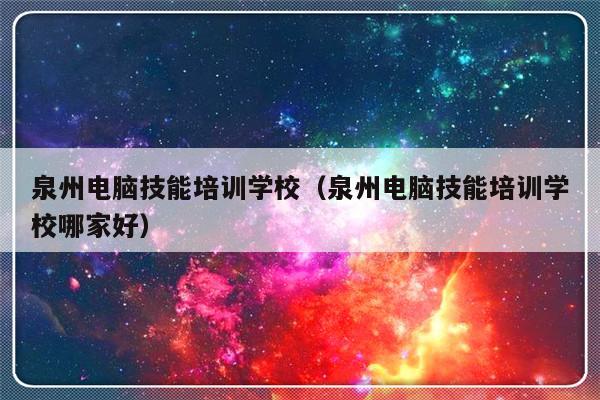 泉州电脑技能培训学校（泉州电脑技能培训学校哪家好）-第1张图片-乐修号