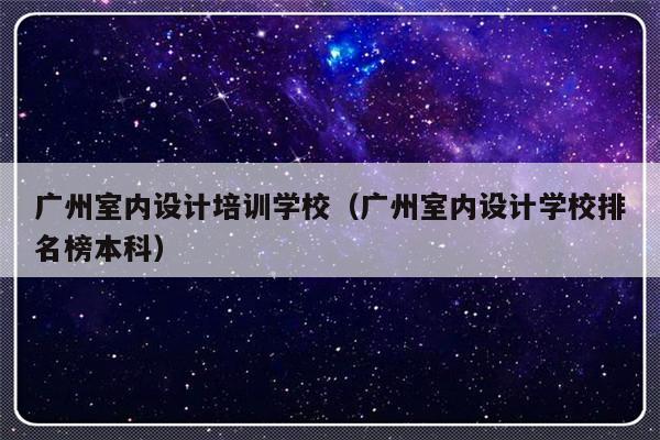 广州室内设计培训学校（广州室内设计学校排名榜本科）-第1张图片-乐修号