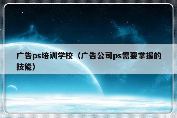 广告ps培训学校（广告公司ps需要掌握的技能）-第1张图片-乐修号