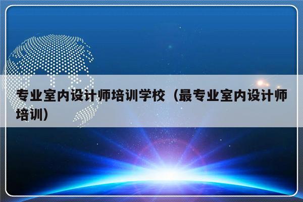 专业室内设计师培训学校（最专业室内设计师培训）-第1张图片-乐修号