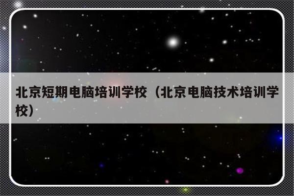 北京短期电脑培训学校（北京电脑技术培训学校）-第1张图片-乐修号