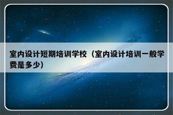 室内设计短期培训学校（室内设计培训一般学费是多少）-第1张图片-乐修号