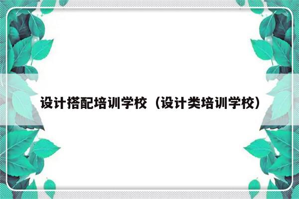 设计搭配培训学校（设计类培训学校）-第1张图片-乐修号