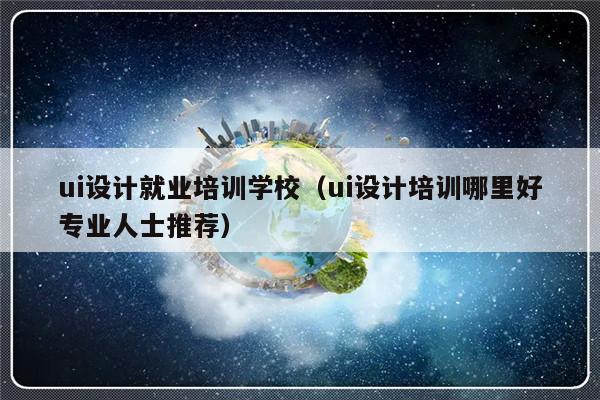 ui设计就业培训学校（ui设计培训哪里好专业人士推荐）-第1张图片-乐修号