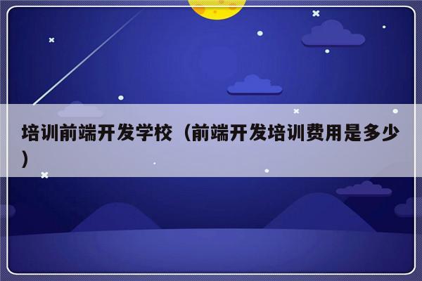 培训前端开发学校（前端开发培训费用是多少）-第1张图片-乐修号