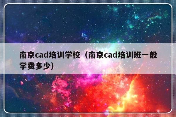 南京cad培训学校（南京cad培训班一般学费多少）-第1张图片-乐修号