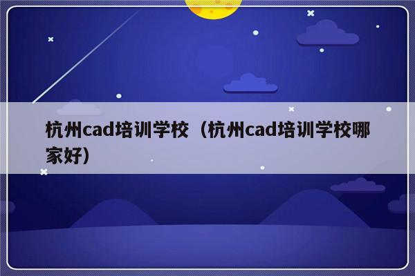 杭州cad培训学校（杭州cad培训学校哪家好）-第1张图片-乐修号