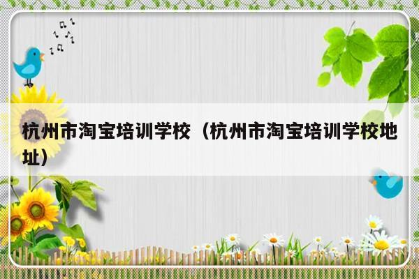 杭州市淘宝培训学校（杭州市淘宝培训学校地址）-第1张图片-乐修号