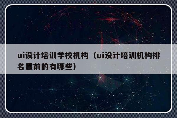 ui设计培训学校机构（ui设计培训机构排名靠前的有哪些）-第1张图片-乐修号