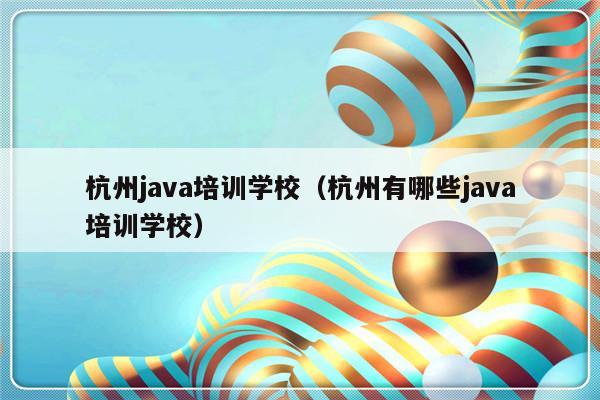 杭州java培训学校（杭州有哪些java培训学校）-第1张图片-乐修号