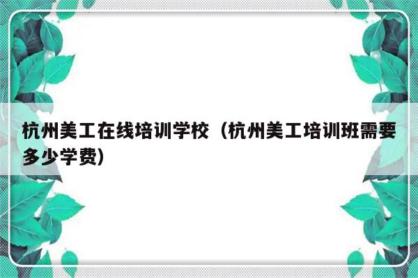 杭州美工在线培训学校（杭州美工培训班需要多少学费）-第1张图片-乐修号