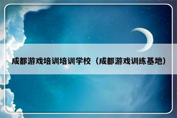 成都游戏培训培训学校（成都游戏训练基地）-第1张图片-乐修号