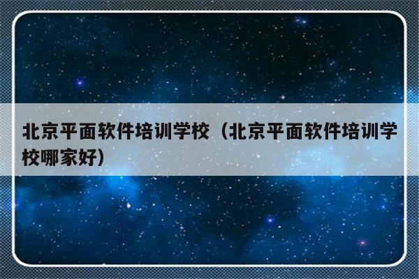 北京平面软件培训学校（北京平面软件培训学校哪家好）-第1张图片-乐修号