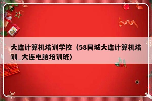 大连计算机培训学校（58同城大连计算机培训_大连电脑培训班）-第1张图片-乐修号