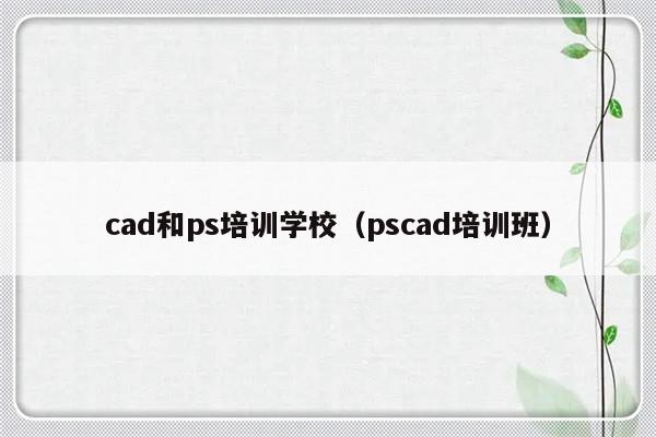 cad和ps培训学校（pscad培训班）-第1张图片-乐修号