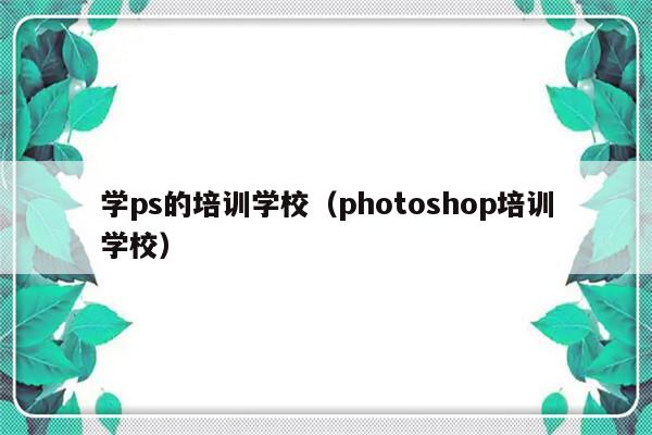 学ps的培训学校（photoshop培训学校）-第1张图片-乐修号