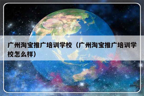 广州淘宝推广培训学校（广州淘宝推广培训学校怎么样）-第1张图片-乐修号