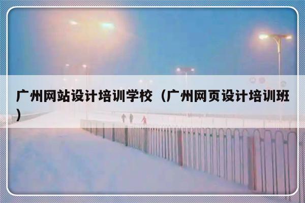 广州网站设计培训学校（广州网页设计培训班）-第1张图片-乐修号