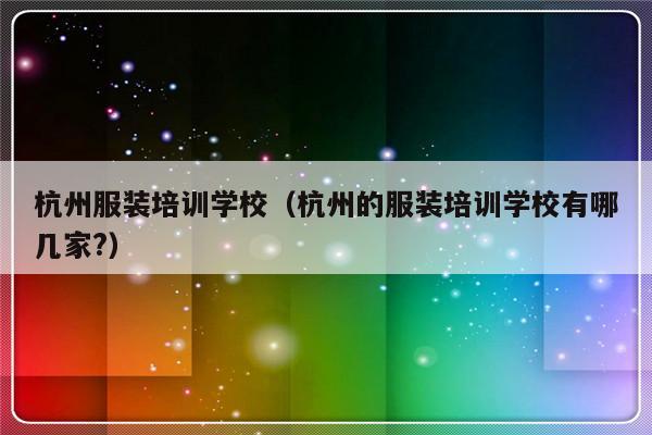 杭州服装培训学校（杭州的服装培训学校有哪几家?）-第1张图片-乐修号