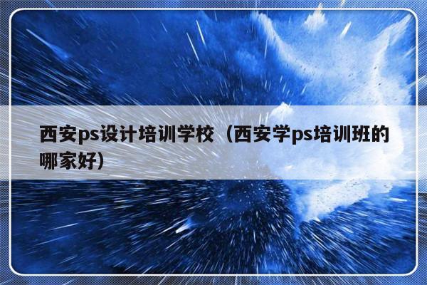 西安ps设计培训学校（西安学ps培训班的哪家好）-第1张图片-乐修号