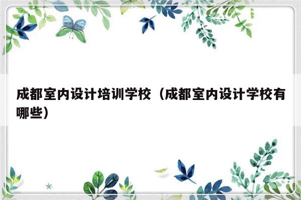 成都室内设计培训学校（成都室内设计学校有哪些）-第1张图片-乐修号