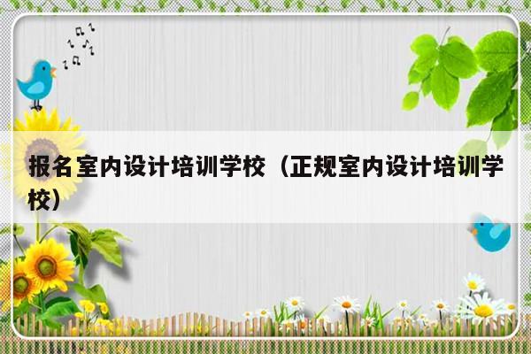 报名室内设计培训学校（正规室内设计培训学校）-第1张图片-乐修号