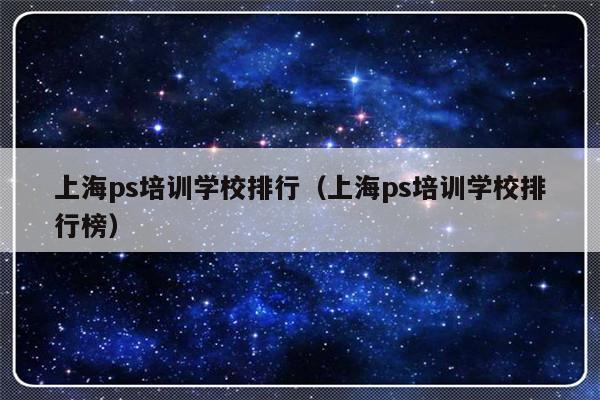 上海ps培训学校排行（上海ps培训学校排行榜）-第1张图片-乐修号