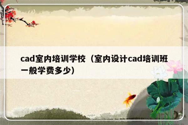 cad室内培训学校（室内设计cad培训班一般学费多少）-第1张图片-乐修号