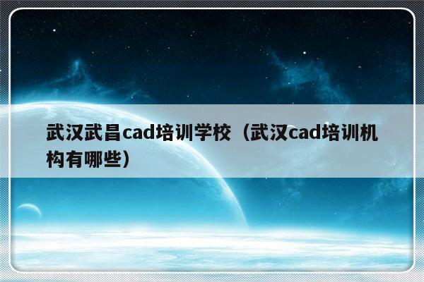 武汉武昌cad培训学校（武汉cad培训机构有哪些）-第1张图片-乐修号