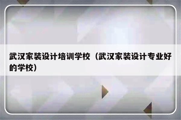 武汉家装设计培训学校（武汉家装设计专业好的学校）-第1张图片-乐修号