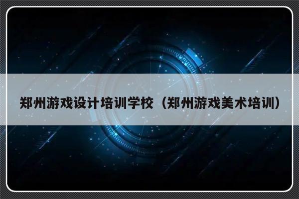 郑州游戏设计培训学校（郑州游戏美术培训）-第1张图片-乐修号