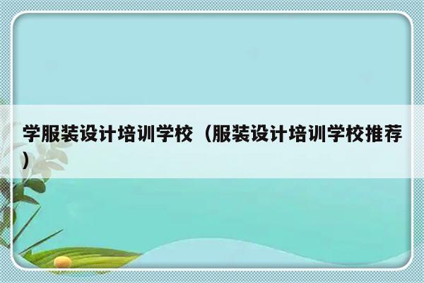 学服装设计培训学校（服装设计培训学校推荐）-第1张图片-乐修号