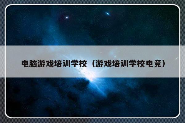 电脑游戏培训学校（游戏培训学校电竞）-第1张图片-乐修号