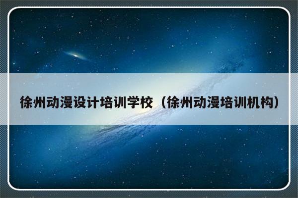 徐州动漫设计培训学校（徐州动漫培训机构）-第1张图片-乐修号