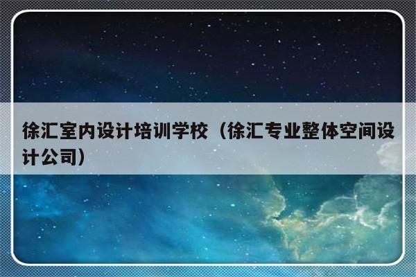 徐汇室内设计培训学校（徐汇专业整体空间设计公司）-第1张图片-乐修号