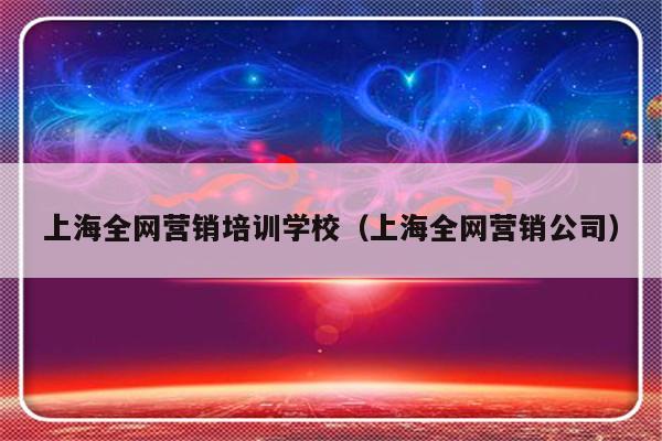 上海全网营销培训学校（上海全网营销公司）-第1张图片-乐修号