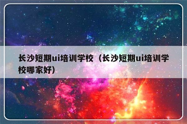 长沙短期ui培训学校（长沙短期ui培训学校哪家好）-第1张图片-乐修号