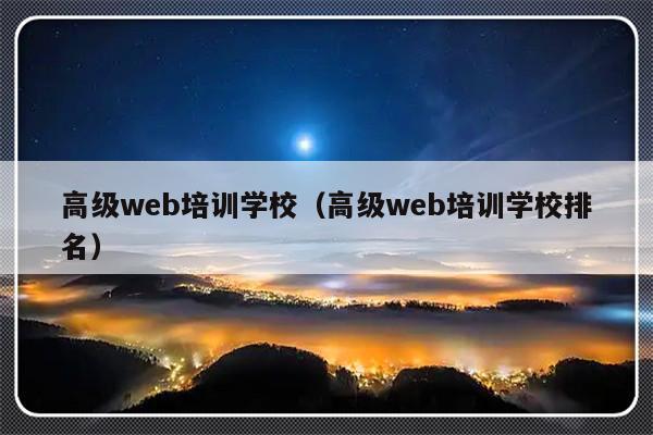 高级web培训学校（高级web培训学校排名）-第1张图片-乐修号