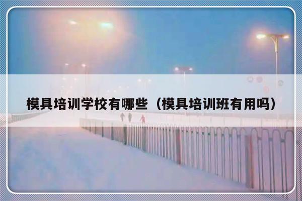 模具培训学校有哪些（模具培训班有用吗）-第1张图片-乐修号