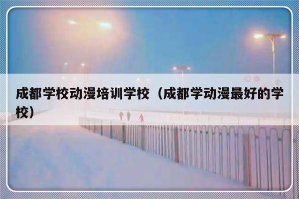 成都学校动漫培训学校（成都学动漫最好的学校）-第1张图片-乐修号